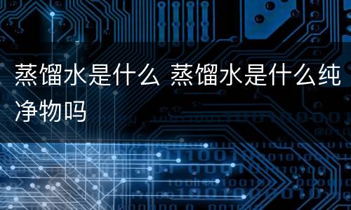 蒸馏水是什么 蒸馏水是什么纯净物吗