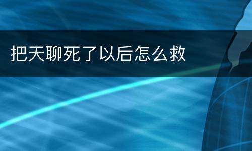 把天聊死了以后怎么救
