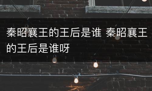 秦昭襄王的王后是谁 秦昭襄王的王后是谁呀