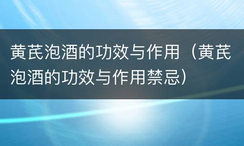黄芪泡酒的功效与作用（黄芪泡酒的功效与作用禁忌）