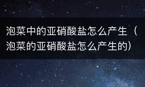 泡菜中的亚硝酸盐怎么产生（泡菜的亚硝酸盐怎么产生的）