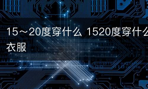 15～20度穿什么 1520度穿什么衣服