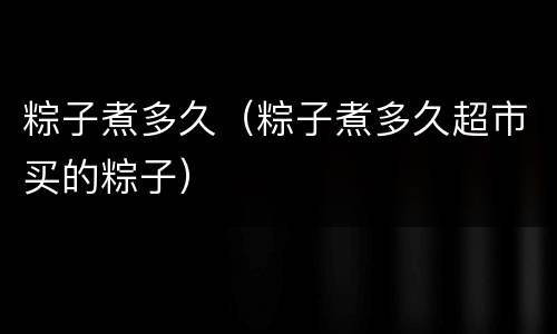 粽子煮多久（粽子煮多久超市买的粽子）