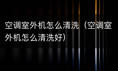 空调室外机怎么清洗（空调室外机怎么清洗好）