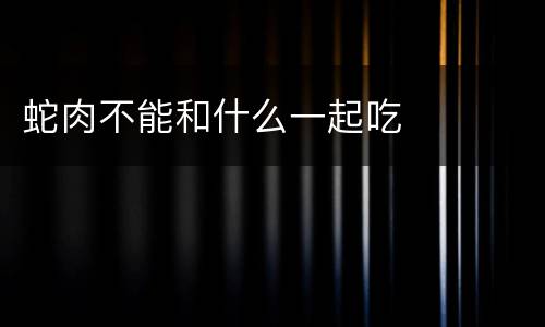 蛇肉不能和什么一起吃