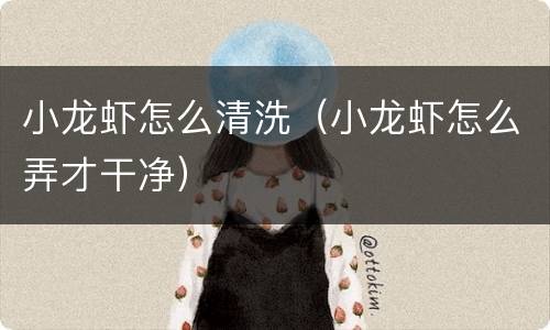 小龙虾怎么清洗（小龙虾怎么弄才干净）