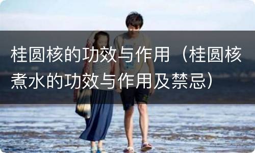 桂圆核的功效与作用（桂圆核煮水的功效与作用及禁忌）