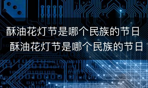 酥油花灯节是哪个民族的节日 酥油花灯节是哪个民族的节日风俗