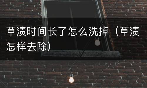 草渍时间长了怎么洗掉（草渍怎样去除）