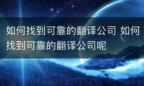 如何找到可靠的翻译公司 如何找到可靠的翻译公司呢
