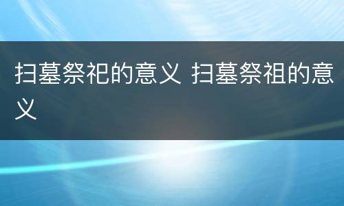 扫墓祭祀的意义 扫墓祭祖的意义