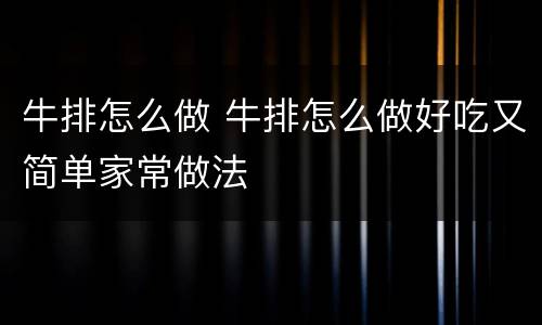 牛排怎么做 牛排怎么做好吃又简单家常做法