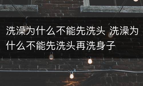 洗澡为什么不能先洗头 洗澡为什么不能先洗头再洗身子