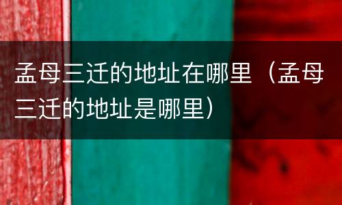 孟母三迁的地址在哪里（孟母三迁的地址是哪里）