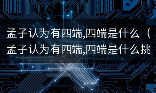 孟子认为有四端,四端是什么（孟子认为有四端,四端是什么挑战答题）