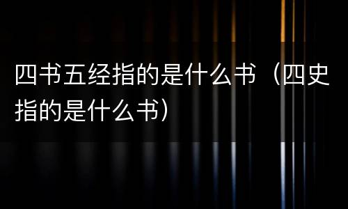 四书五经指的是什么书（四史指的是什么书）