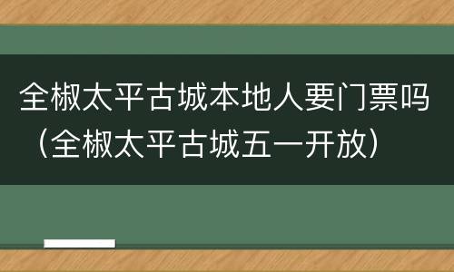 全椒太平古城本地人要门票吗（全椒太平古城五一开放）