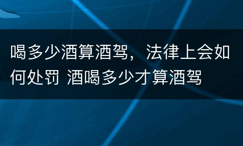喝多少酒算酒驾，法律上会如何处罚 酒喝多少才算酒驾