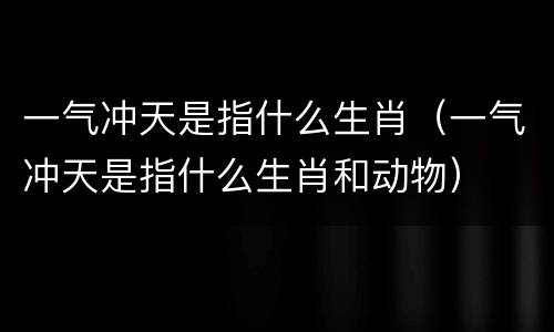 一气冲天是指什么生肖（一气冲天是指什么生肖和动物）