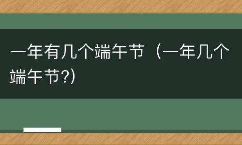 一年有几个端午节（一年几个端午节?）