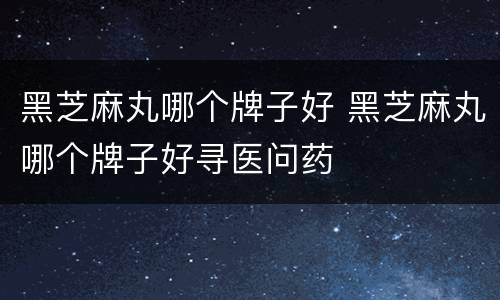 黑芝麻丸哪个牌子好 黑芝麻丸哪个牌子好寻医问药