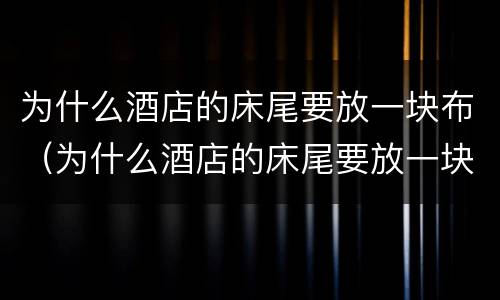 为什么酒店的床尾要放一块布（为什么酒店的床尾要放一块布条）