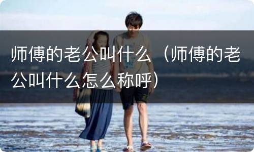 师傅的老公叫什么（师傅的老公叫什么怎么称呼）