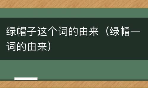 绿帽子这个词的由来（绿帽一词的由来）