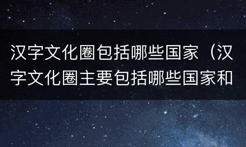 汉字文化圈包括哪些国家（汉字文化圈主要包括哪些国家和地区）