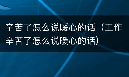 辛苦了怎么说暖心的话（工作辛苦了怎么说暖心的话）