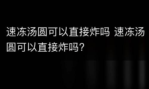 速冻汤圆可以直接炸吗 速冻汤圆可以直接炸吗?