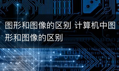 图形和图像的区别 计算机中图形和图像的区别