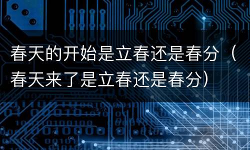 春天的开始是立春还是春分（春天来了是立春还是春分）