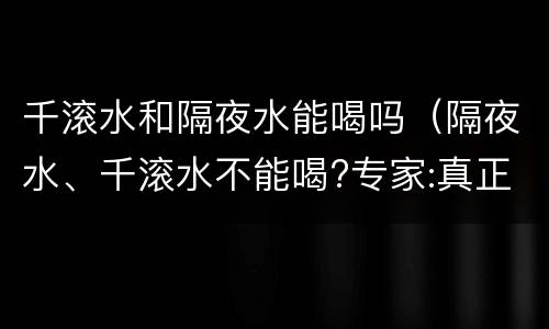 千滚水和隔夜水能喝吗（隔夜水、千滚水不能喝?专家:真正该少喝的是这种水）