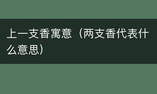 上一支香寓意（两支香代表什么意思）