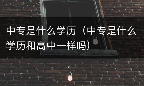 中专是什么学历（中专是什么学历和高中一样吗）