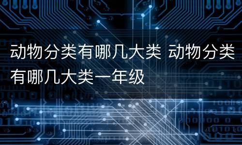 动物分类有哪几大类 动物分类有哪几大类一年级
