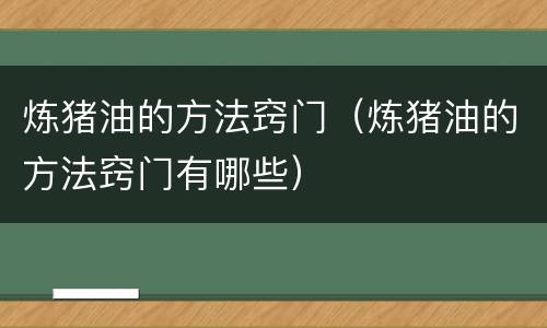 炼猪油的方法窍门（炼猪油的方法窍门有哪些）
