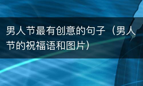 男人节最有创意的句子（男人节的祝福语和图片）