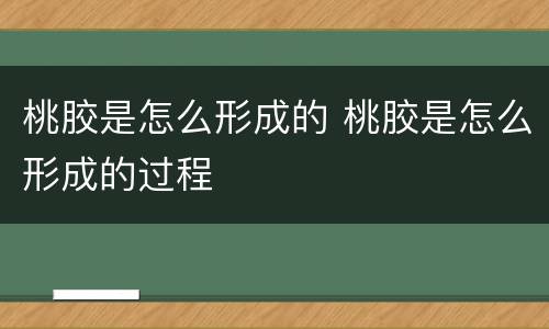 桃胶是怎么形成的 桃胶是怎么形成的过程