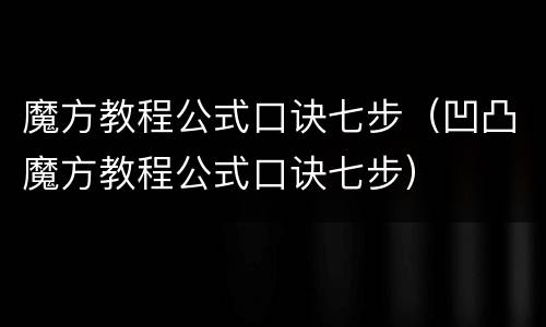 魔方教程公式口诀七步（凹凸魔方教程公式口诀七步）