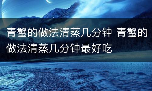 青蟹的做法清蒸几分钟 青蟹的做法清蒸几分钟最好吃