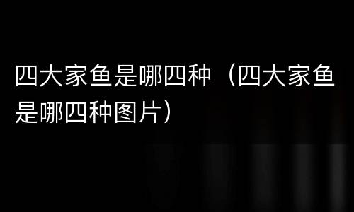四大家鱼是哪四种（四大家鱼是哪四种图片）