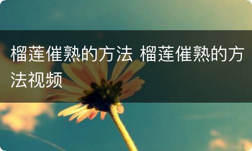 榴莲催熟的方法 榴莲催熟的方法视频