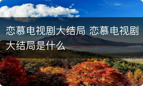 恋慕电视剧大结局 恋慕电视剧大结局是什么