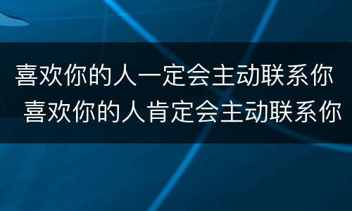 喜欢你的人一定会主动联系你 喜欢你的人肯定会主动联系你