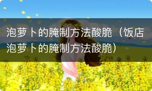 泡萝卜的腌制方法酸脆（饭店泡萝卜的腌制方法酸脆）