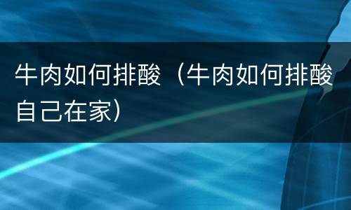 牛肉如何排酸（牛肉如何排酸自己在家）