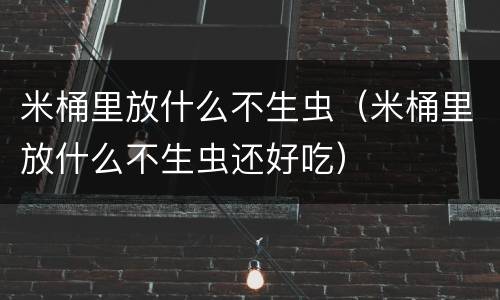 米桶里放什么不生虫（米桶里放什么不生虫还好吃）