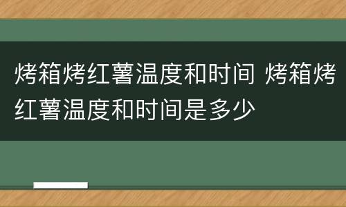 烤箱烤红薯温度和时间 烤箱烤红薯温度和时间是多少